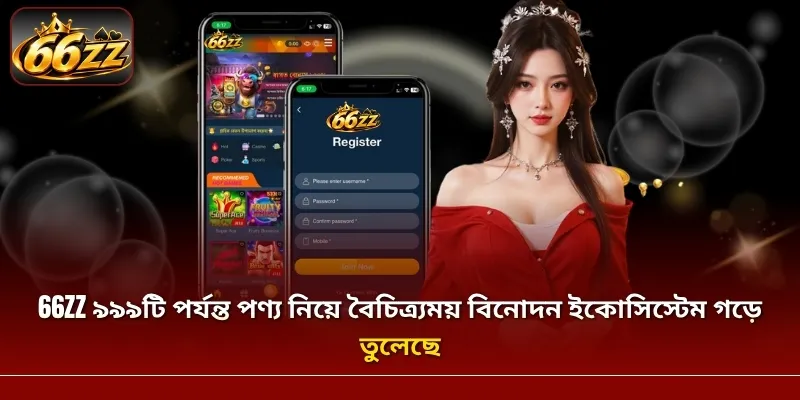 66ZZ ৯৯৯টি পর্যন্ত পণ্য নিয়ে বৈচিত্র্যময় বিনোদন ইকোসিস্টেম গড়ে তুলেছে